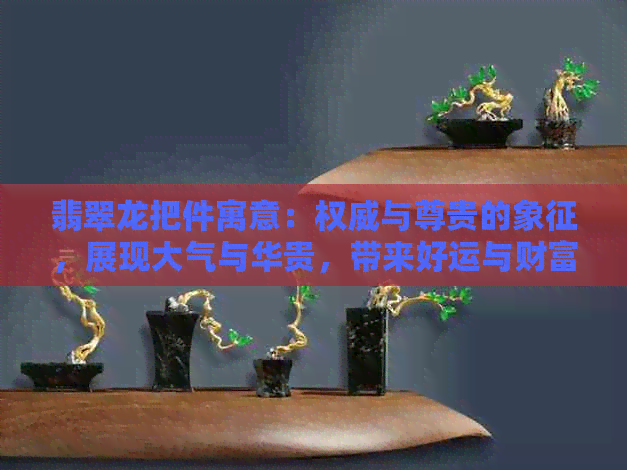 翡翠龙把件寓意：权威与尊贵的象征，展现大气与华贵，带来好运与财富。