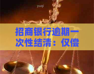 招商银行逾期一次性结清：仅偿还本金是否可行？还款方案的全面解析