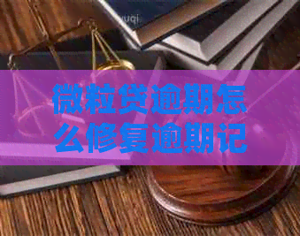 微粒贷逾期怎么修复逾期记录：解决方法与步骤