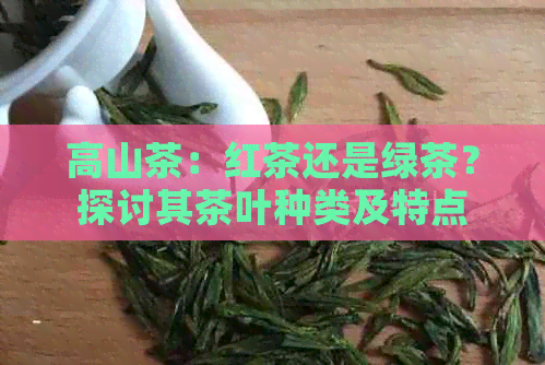 高山茶：红茶还是绿茶？探讨其茶叶种类及特点