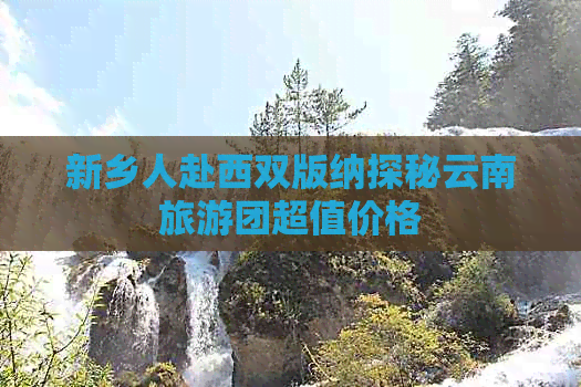 新乡人赴西双版纳探秘云南旅游团超值价格