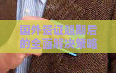 国外签证超期后的全面解决策略：应对措、法律影响与回国建议