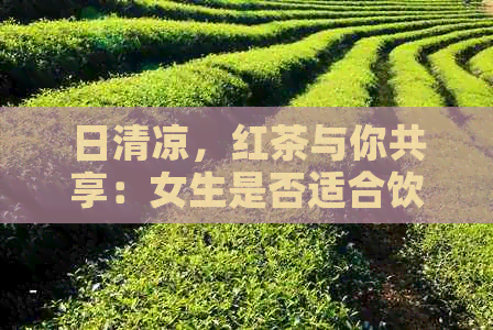 日清凉，红茶与你共享：女生是否适合饮用红茶？