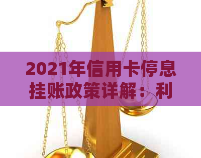 2021年信用卡停息挂账政策详解：利息、申请办法及使用影响