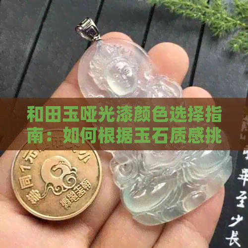 和田玉哑光漆颜色选择指南：如何根据玉石质感挑选合适的油漆？