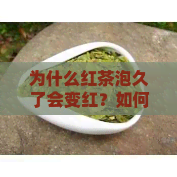 为什么红茶泡久了会变红？如何正确泡制红茶以保持其色泽和口感？