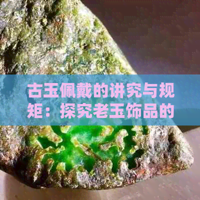 古玉佩戴的讲究与规矩：探究老玉饰品的文化意义