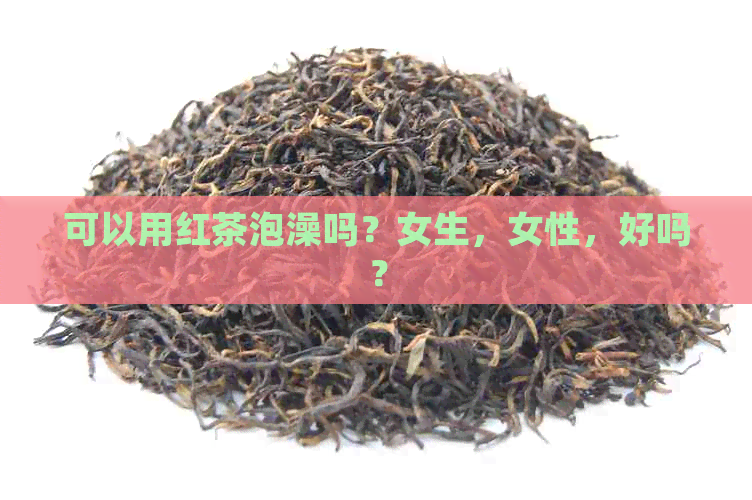 可以用红茶泡澡吗？女生，女性，好吗？