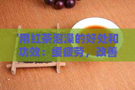 '用红茶泡澡的好处和功效：缓疲劳，改善肤色，提升身心健'