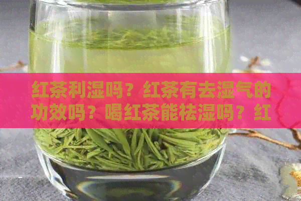 红茶利湿吗？红茶有去湿气的功效吗？喝红茶能祛湿吗？红茶可以除湿吗？