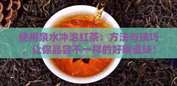 使用泉水冲泡红茶：方法与技巧，让你品尝不一样的好喝滋味！