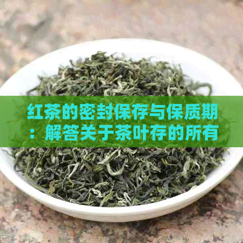 红茶的密封保存与保质期：解答关于茶叶存的所有疑问