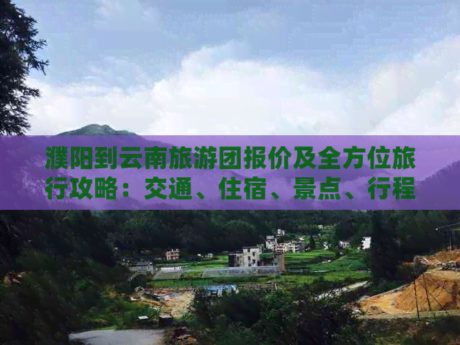 濮阳到云南旅游团报价及全方位旅行攻略：交通、住宿、景点、行程等详细信息