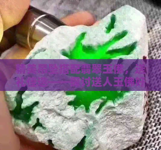 精美吊坠搭配翡翠玉佛，送礼佳选——探讨送人玉佛好不好