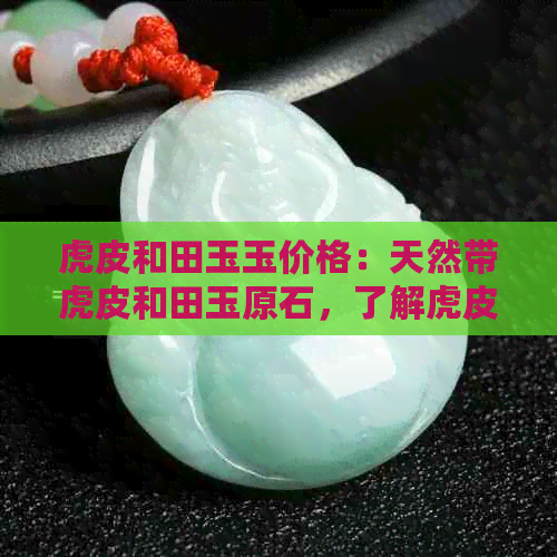 虎皮和田玉玉价格：天然带虎皮和田玉原石，了解虎皮和田玉的基本知识。