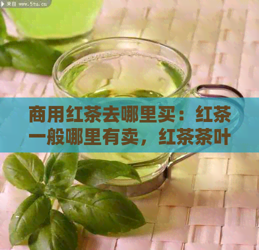 商用红茶去哪里买：红茶一般哪里有卖，红茶茶叶在哪里买？