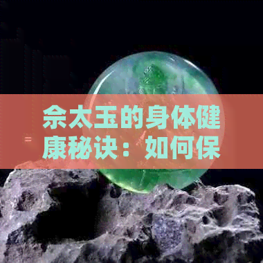 佘太玉的身体健康秘诀：如何保持身心健康？