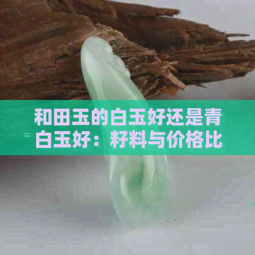 和田玉的白玉好还是青白玉好：籽料与价格比较