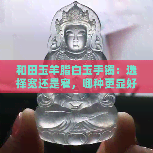 和田玉羊脂白玉手镯：选择宽还是窄，哪种更显好看？