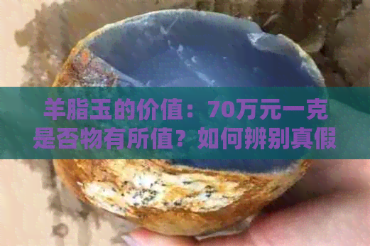 羊脂玉的价值：70万元一克是否物有所值？如何辨别真假及保养方法解析