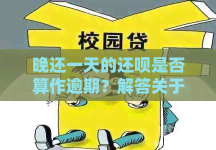 晚还一天的还呗是否算作逾期？解答关于逾期还款的各种可能性