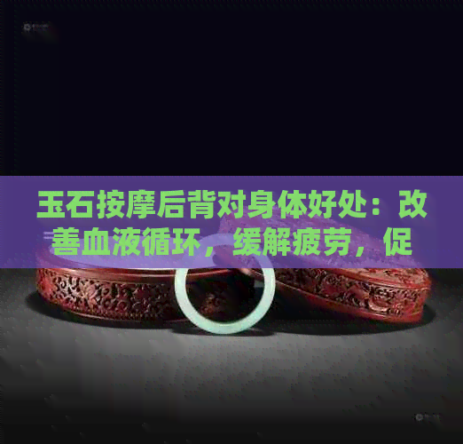 玉石按摩后背对身体好处：改善血液循环，缓解疲劳，促进新陈代谢