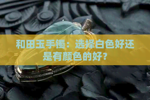 和田玉手镯：选择白色好还是有颜色的好？