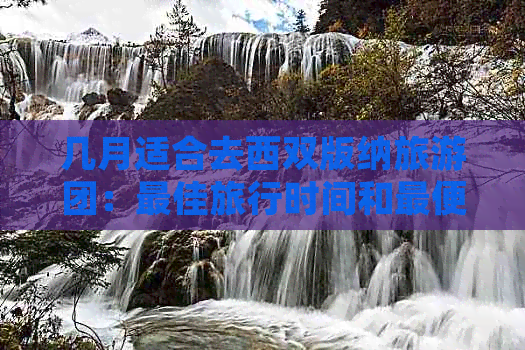 几月适合去西双版纳旅游团：更佳旅行时间和更便宜的季节是哪个？