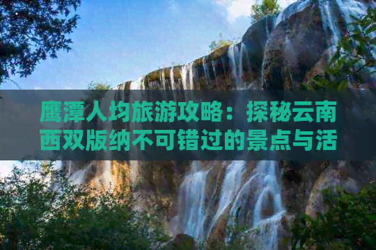 鹰潭人均旅游攻略：探秘云南西双版纳不可错过的景点与活动