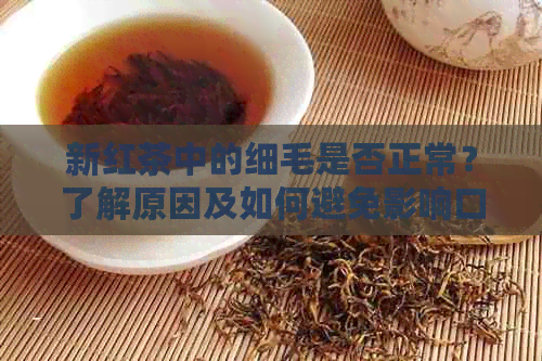 新红茶中的细毛是否正常？了解原因及如何避免影响口感和品质