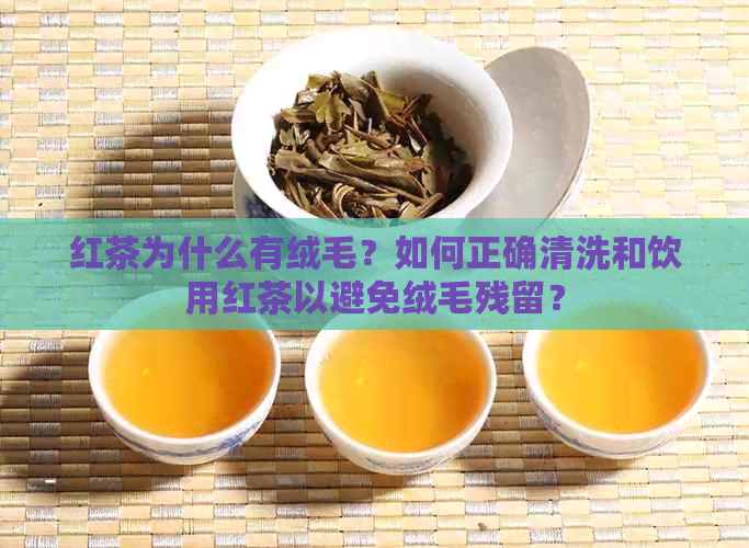 红茶为什么有绒毛？如何正确清洗和饮用红茶以避免绒毛残留？