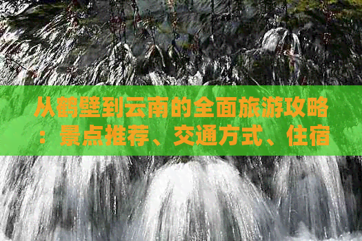 从鹤壁到云南的全面旅游攻略：景点推荐、交通方式、住宿建议等一应俱全