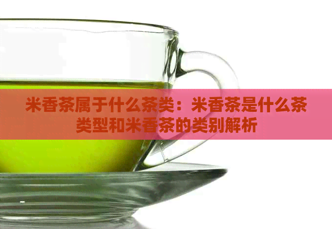 米香茶属于什么茶类：米香茶是什么茶类型和米香茶的类别解析