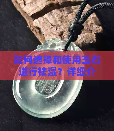 如何选择和使用玉石进行祛湿？详细介绍玉石祛湿的方法和技巧