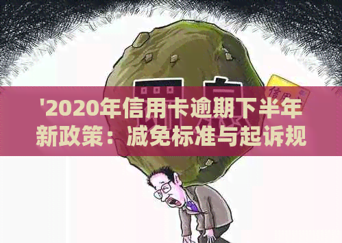 '2020年信用卡逾期下半年新政策：减免标准与起诉规定'