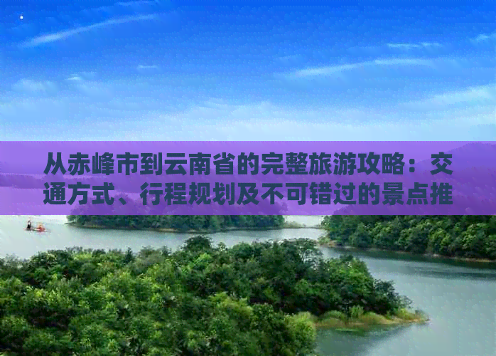 从赤峰市到云南省的完整旅游攻略：交通方式、行程规划及不可错过的景点推荐