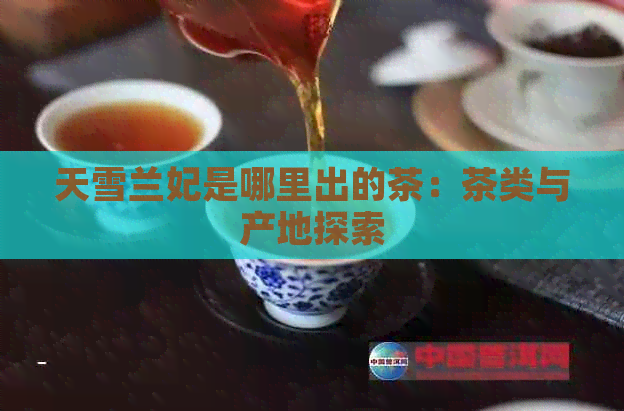 天雪兰妃是哪里出的茶：茶类与产地探索