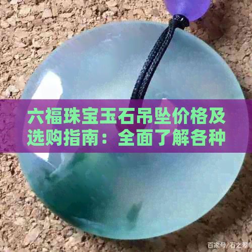 六福珠宝玉石吊坠价格及选购指南：全面了解各种款式与品质的性价比