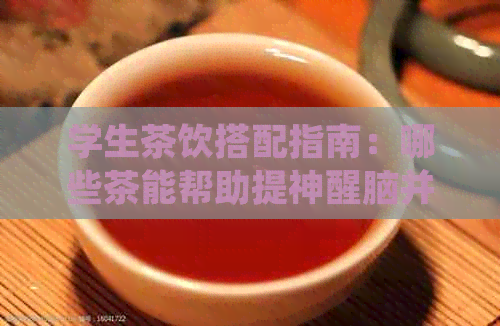 学生茶饮搭配指南：哪些茶能帮助提神醒脑并养生？