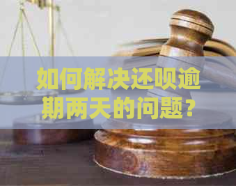 如何解决还呗逾期两天的问题？逾期后的处理方式和影响全解析