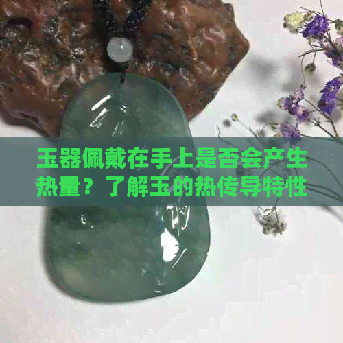 玉器佩戴在手上是否会产生热量？了解玉的热传导特性及其对人体的影响