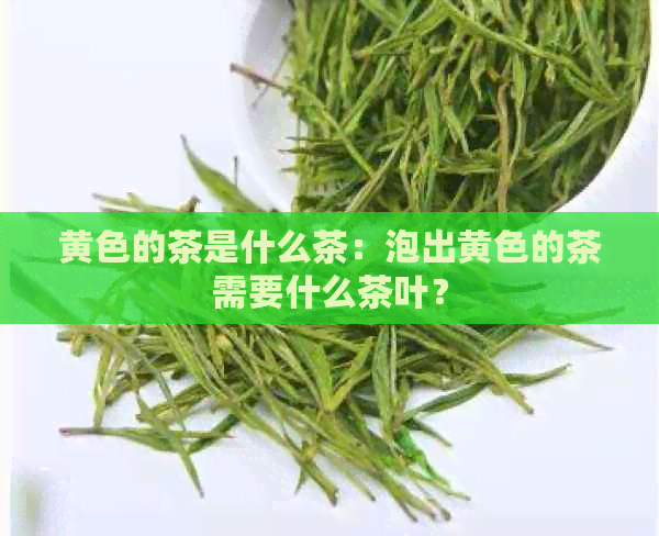 黄色的茶是什么茶：泡出黄色的茶需要什么茶叶？