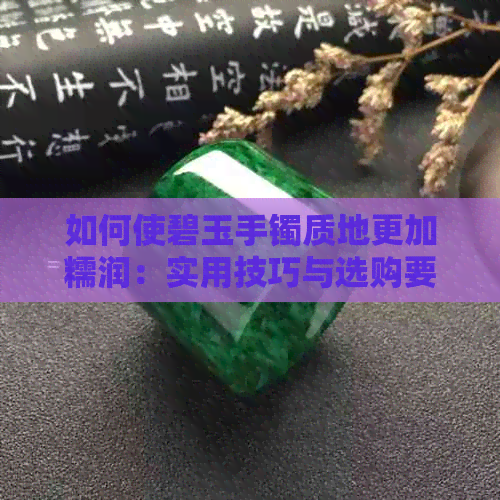 如何使碧玉手镯质地更加糯润：实用技巧与选购要点