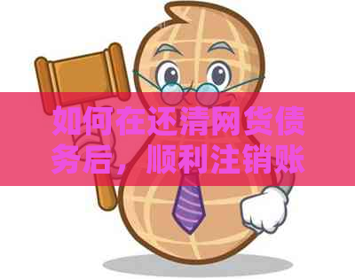 如何在还清网货债务后，顺利注销账户以避免不必要的麻烦