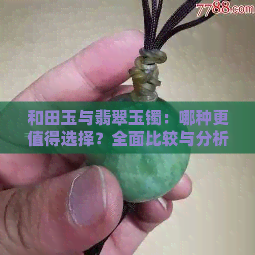 和田玉与翡翠玉镯：哪种更值得选择？全面比较与分析