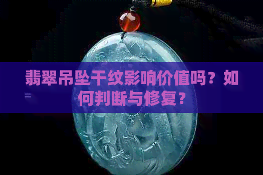 翡翠吊坠干纹影响价值吗？如何判断与修复？