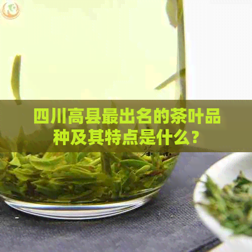 四川高县最出名的茶叶品种及其特点是什么？