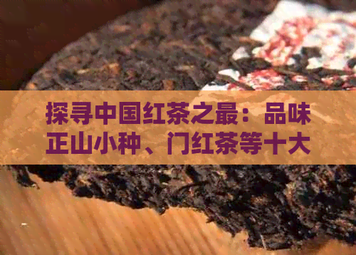 探寻中国红茶之最：品味正山小种、门红茶等十大品种中的经典好味道