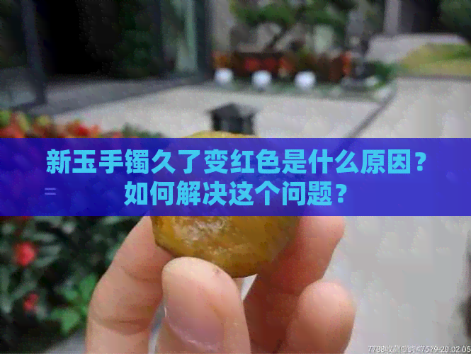 新玉手镯久了变红色是什么原因？如何解决这个问题？