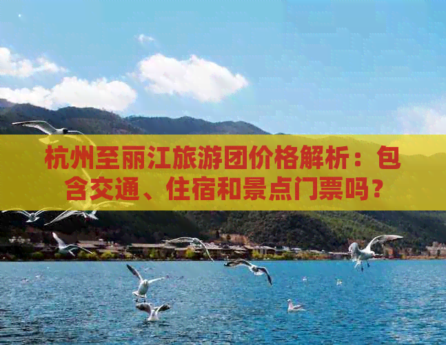 杭州至丽江旅游团价格解析：包含交通、住宿和景点门票吗？